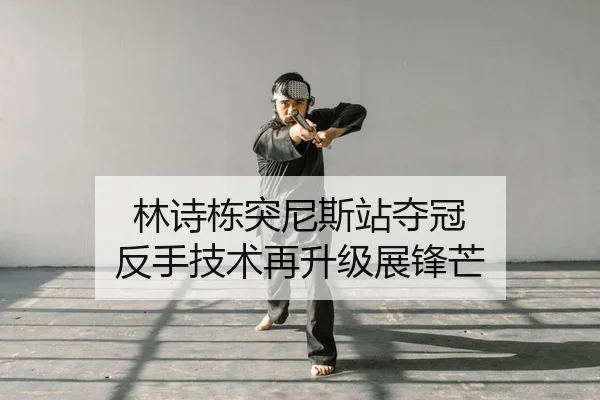 林诗栋突尼斯站夺冠 反手技术再升级展锋芒