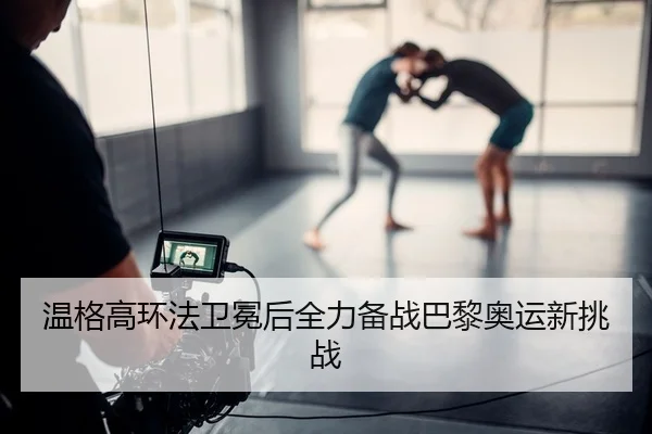温格高环法卫冕后全力备战巴黎奥运新挑战
